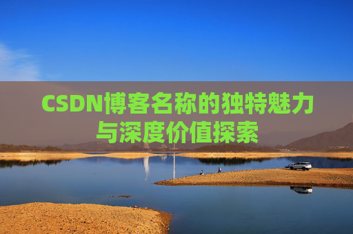 CSDN博客名称的独特魅力与深度价值探索 CSDN博客名称的独特魅力与深度价值探索